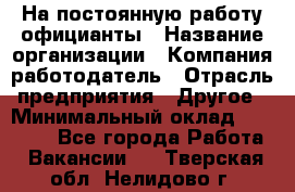 На постоянную работу официанты › Название организации ­ Компания-работодатель › Отрасль предприятия ­ Другое › Минимальный оклад ­ 18 000 - Все города Работа » Вакансии   . Тверская обл.,Нелидово г.